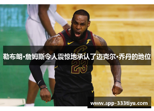 勒布朗·詹姆斯令人震惊地承认了迈克尔·乔丹的地位