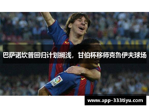 巴萨诺坎普回归计划搁浅，甘伯杯移师克鲁伊夫球场