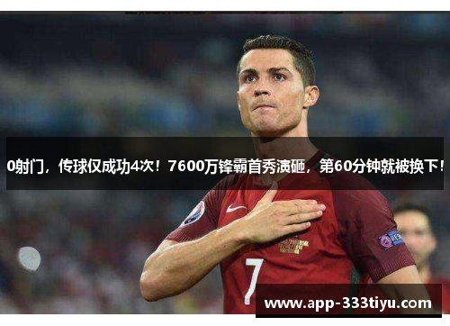 0射门，传球仅成功4次！7600万锋霸首秀演砸，第60分钟就被换下！